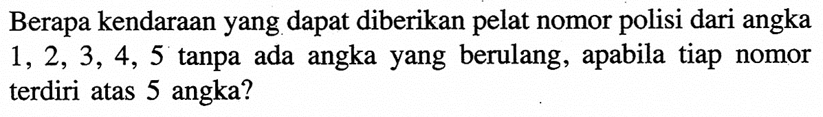 Berapa kendaraan yang dapat diberikan pelat nomor polisi dari angka 1,2,3,4,5 tanpa ada angka yang berulang, apabila tiap nomor terdiri atas 5 angka?