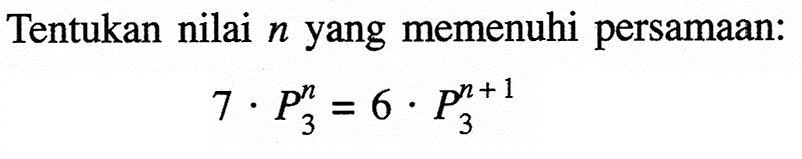 Tentukan nilai n yang memenuhi persamaan:7 . n P 3 = 6 . (n+1) P 3 