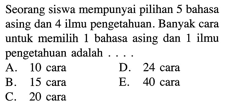 Seorang siswa mempunyai pilihan 5 bahasa asing dan 4 ilmu pengetahuan. Banyak cara untuk memilih 1 bahasa asing dan 1 ilmu pengetahuan adalah  ... .