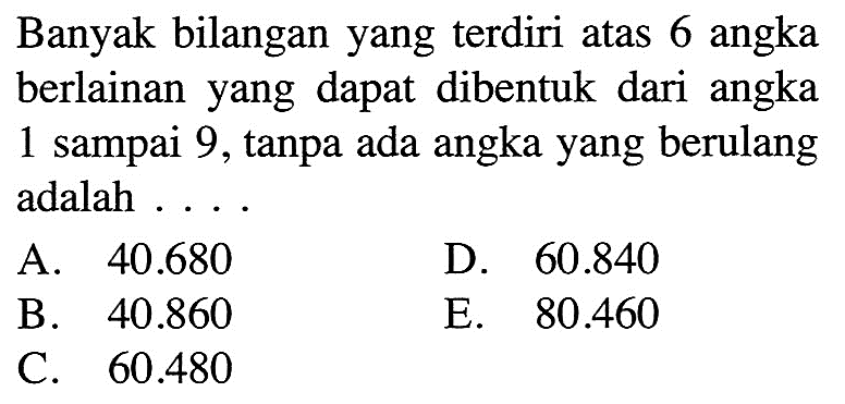 Banyak bilangan yang  terdiri atas 6 angka berlainan yang dapat dibentuk dari angka 1 sampai 9, tanpa ada angka yang berulang adalah  ... A.  40.680 D.  60.840 B.  40.860 E.  80.460 C.  60.480 