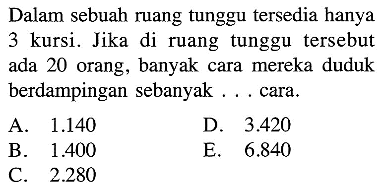 Dalam sebuah ruang tunggu tersedia hanya 3 kursi. Jika di ruang tunggu tersebut ada 20 orang, banyak cara mereka duduk berdampingan sebanyak ... cara.