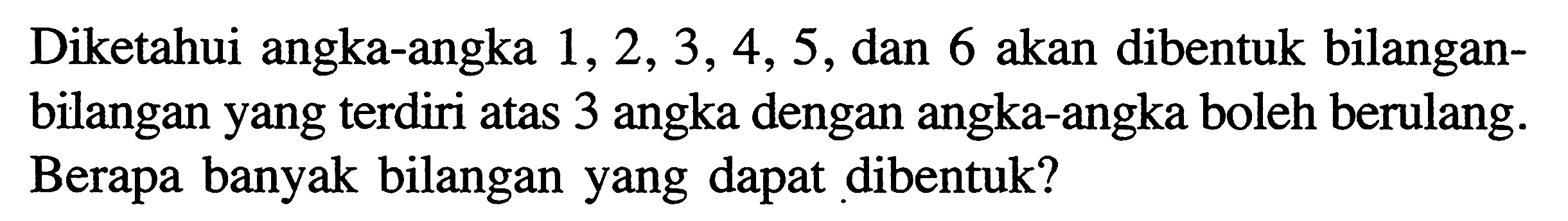 Diketahui angka-angka 1, 2, 3, 4, 5, dan 6 akan dibentuk bilanganbilangan yang terdiri atas 3 angka dengan angka-angka boleh berulang. Berapa banyak bilangan yang dapat dibentuk?