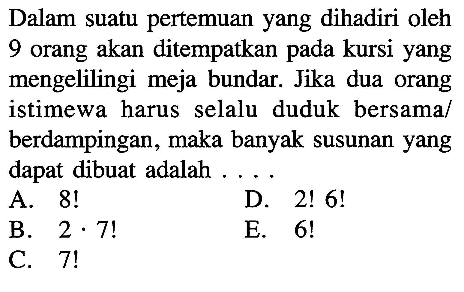 Dalam suatu pertemuan yang dihadiri oleh 9 orang akan ditempatkan pada kursi yang mengelilingi meja bundar. Jika dua orang istimewa harus selalu duduk bersama/berdampingan, maka banyak susunan yang dapat dibuat adalah ....