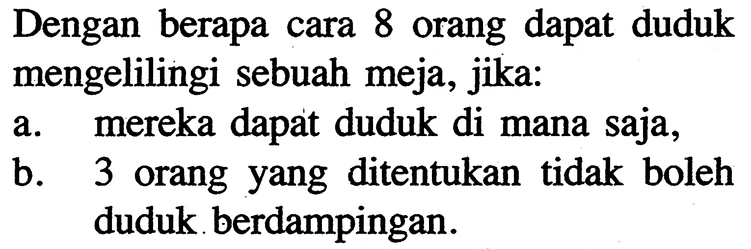 Dengan berapa cara 8 orang dapat duduk mengelilingi sebuah meja, jika:a. mereka dapat duduk di mana saja,b. 3 orang yang ditentukan tidak boleh duduk berdampingan.