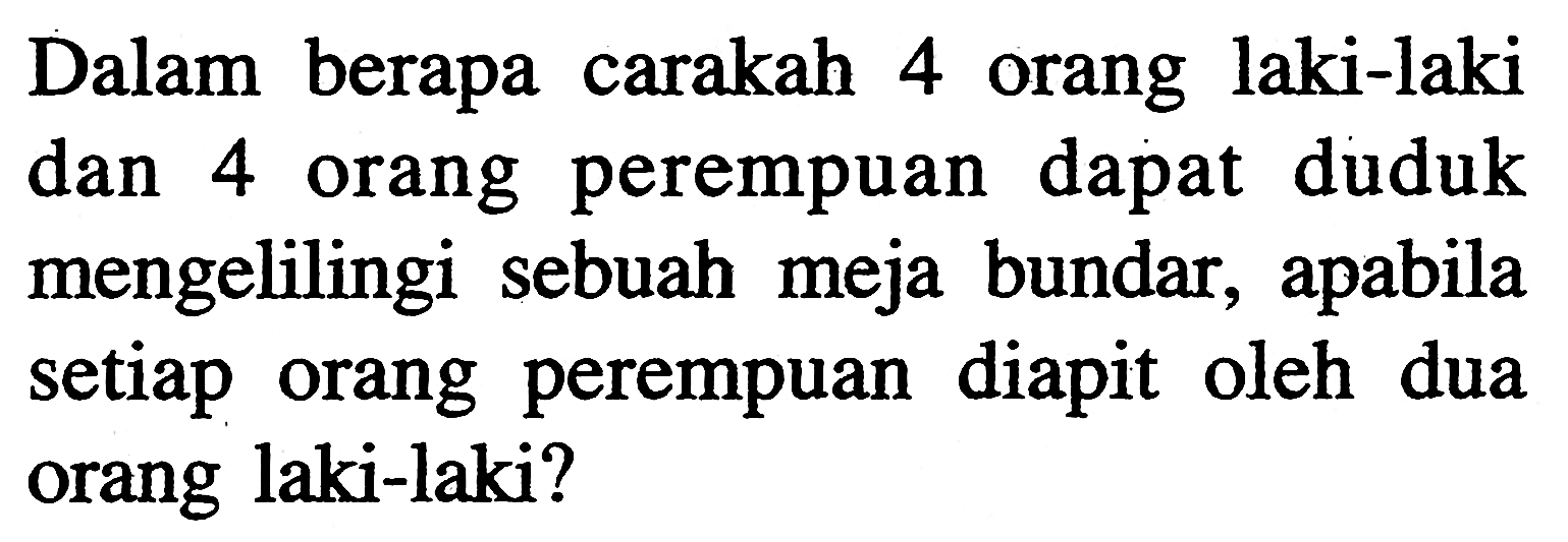 Dalam berapa carakah 4 orang laki-laki dan 4 orang perempuan dapat duduk mengelilingi sebuah meja bundar, apabila setiap orang perempuan diapit oleh dua orang laki-laki?