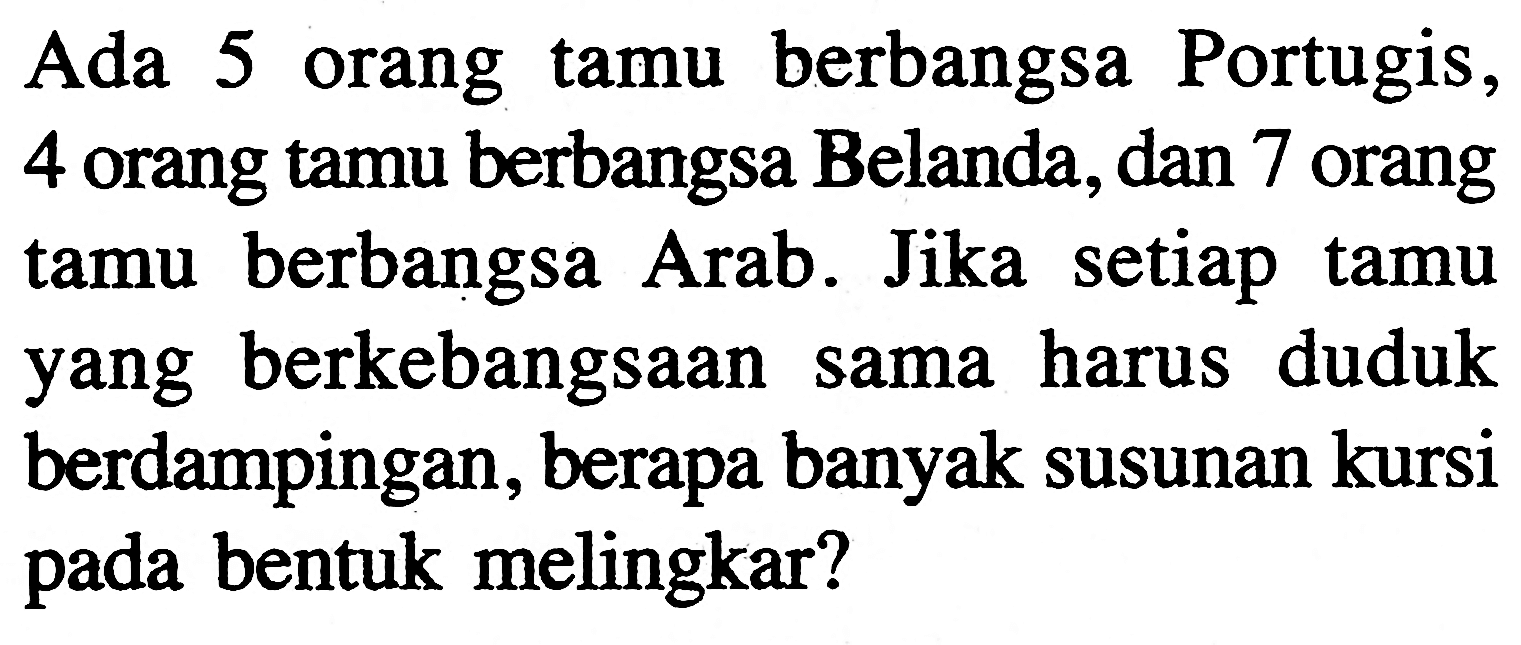 Ada 5 orang tamu berbangsa Portugis, 4 orang tamu berbangsa Belanda, dan 7 orang tamu berbangsa Arab. Jika setiap tamu yang berkebangsaan sama harus duduk berdampingan, berapa banyak susunan kursi pada bentuk melingkar?