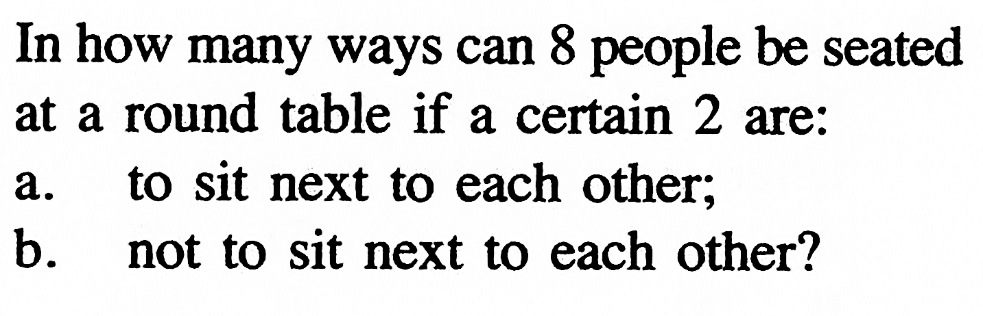 In how many ways can 8 people be seated at a round table if a certain 2 are: a. to sit next to each other; b. not to sit next to each other? 