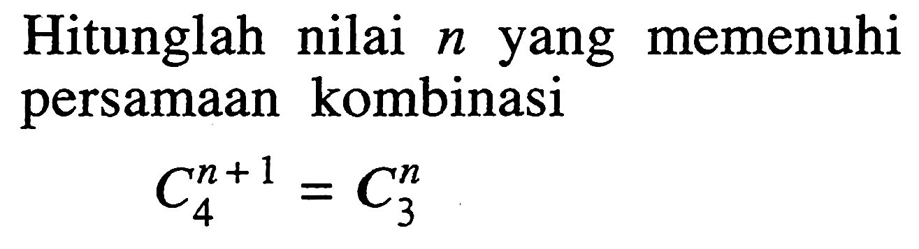 Hitunglah nilai n yang memenuhi persamaan kombinasi (n+1) C 4=n C 3