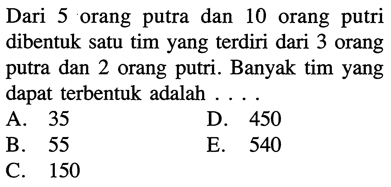 Dari 5 orang putra dan 10 orang putri dibentuk satu tim yang terdiri dari 3 orang putra dan 2 orang putri. Banyak tim yang dapat terbentuk adalah ....