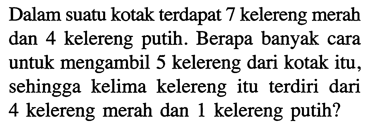 Dalam suatu kotak terdapat 7 kelereng merah dan 4 kelereng putih. Berapa banyak cara untuk mengambil 5 kelereng dari kotak itu, sehingga kelima kelereng itu terdiri dari 4 kelereng merah dan 1 kelereng putih?