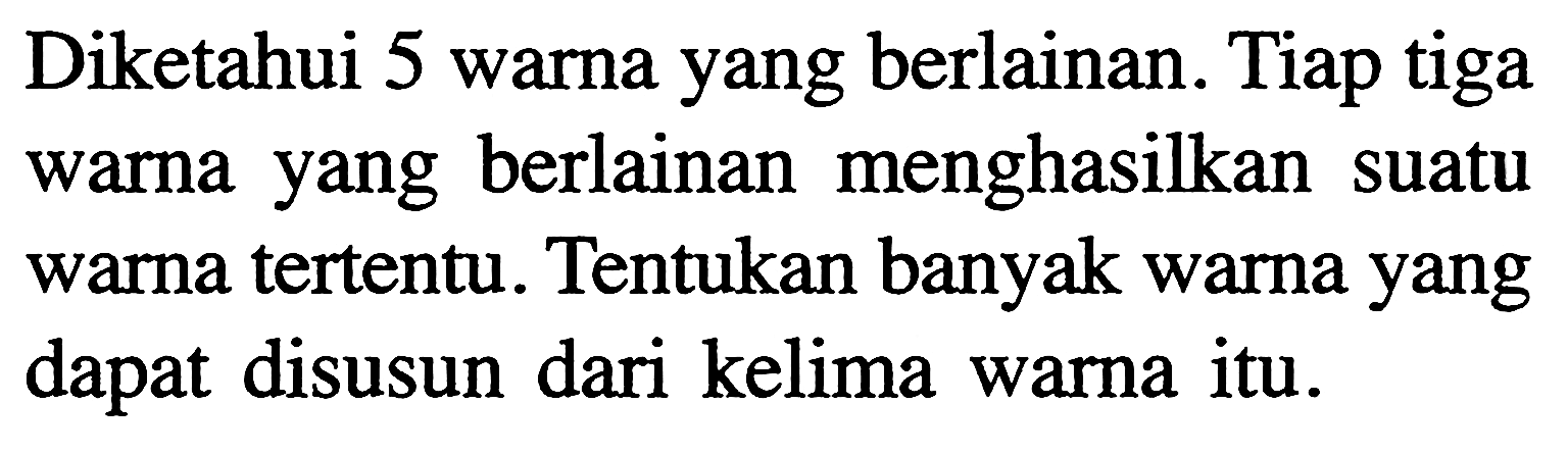 Diketahui 5 warna yang berlainan. Tiap tiga warna yang berlainan menghasilkan suatu warna tertentu. Tentukan banyak warna yang dapat disusun dari kelima warna itu.