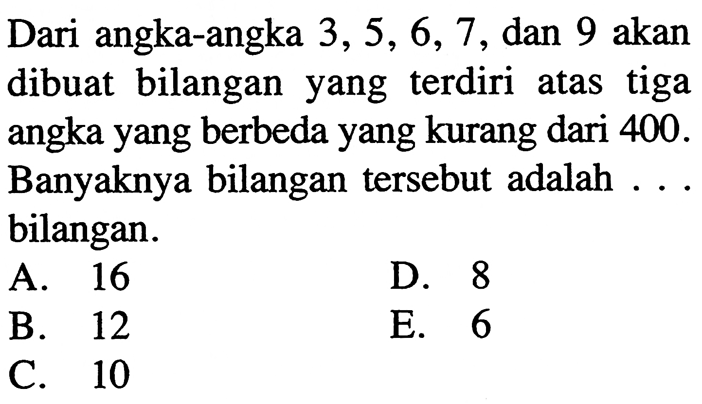 Dari angka-angka 3, 5, 6, 7, dan 9 akan dibuat bilangan terdiri atas tiga yang angka yang berbeda yang kurang dari 400. Banyaknya bilangan tersebut adalah bilangan...