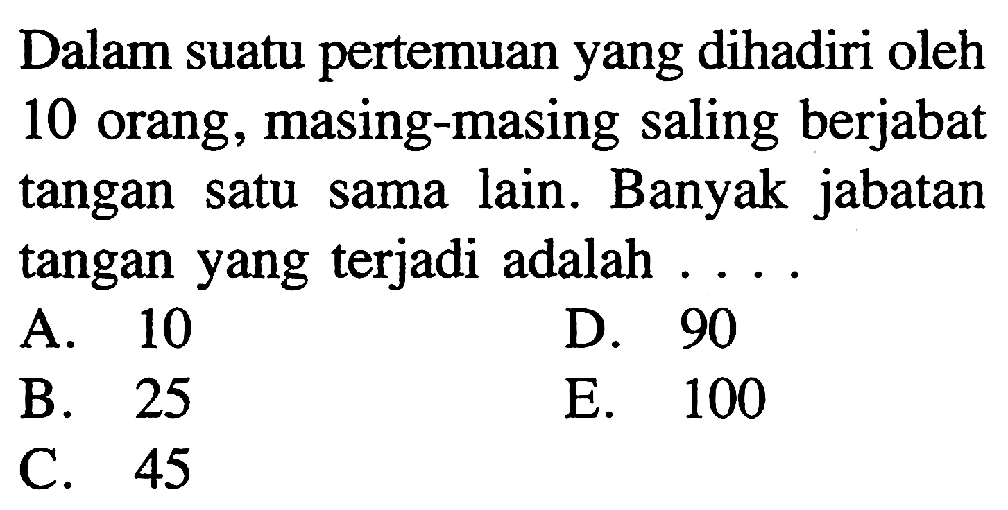 Dalam suatu pertemuan yang dihadiri oleh 10 orang, masing-masing saling berjabat tangan satu sama lain. Banyak jabatan tangan yang terjadi adalah ....