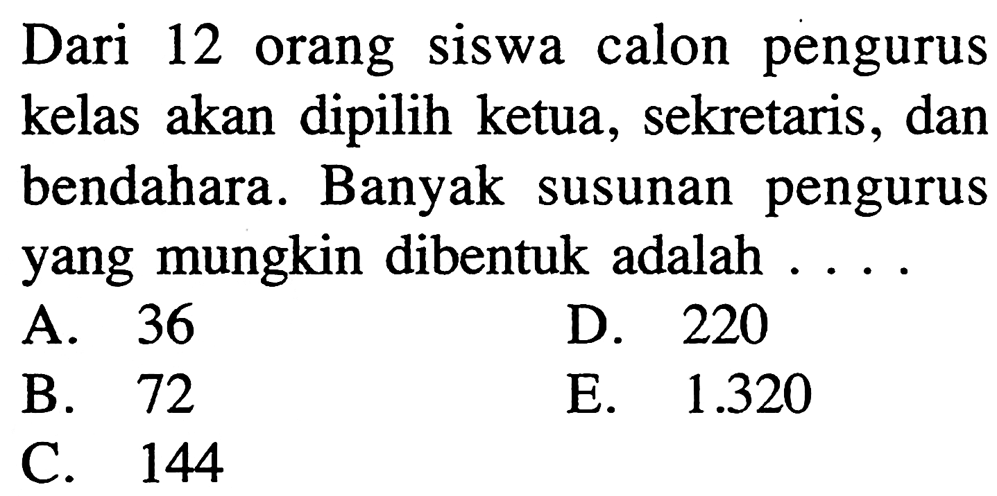 Dari 12 orang siswa calon pengurus kelas akan dipilih ketua, sekretaris, dan bendahara. Banyak susunan pengurus yang mungkin dibentuk adalah ....