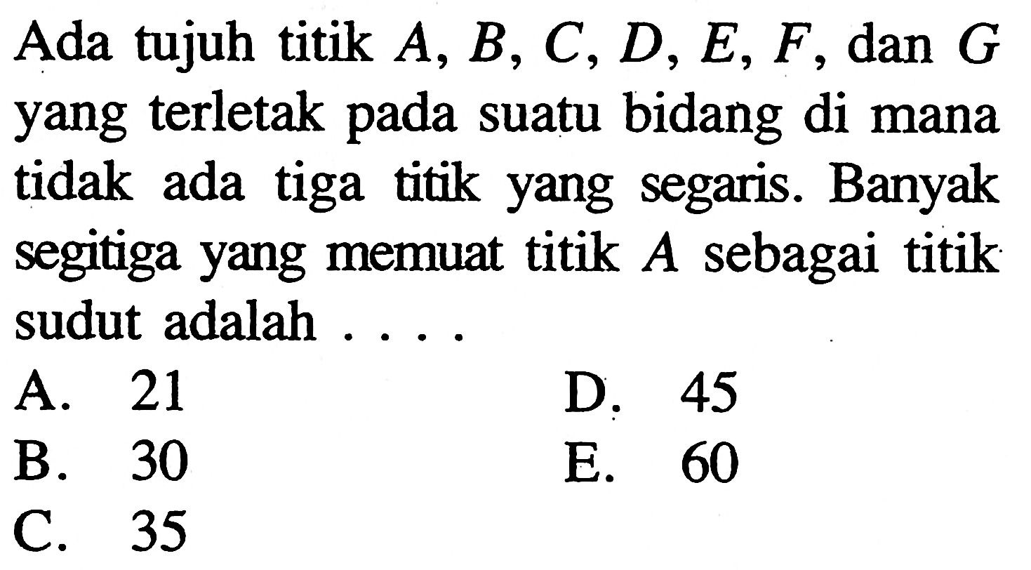 Ada tujuh titik A, B, C, D, E, F, dan G yang terletak pada suatu bidang di mana tidak ada tiga titik yang segaris. Banyak segitiga yang memuat titik A sebagai titik sudut adalah .... 