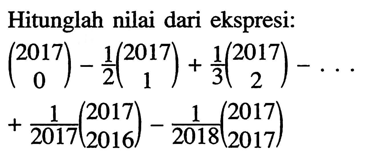 Hitunglah nilai dari ekspresi:
(2017 0) - 1/2 (2017 1)+ 1/3 (2017 2)-... + 1/2017 (2017 2016) - 1/2018 (2017 2017)

