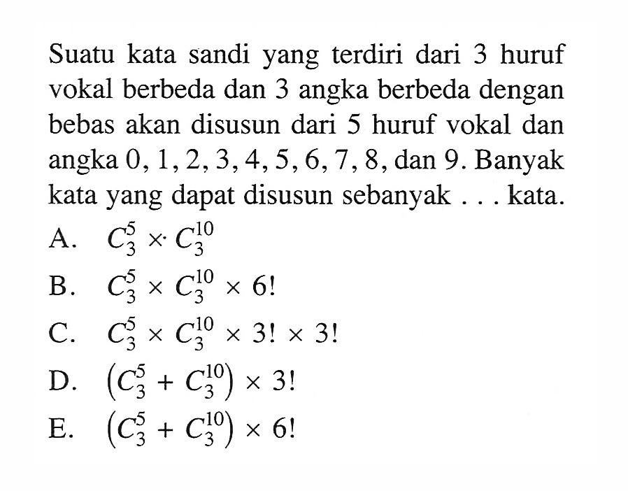 Suatu kata sandi yang  terdiri dari 3 huruf vokal berbeda dan 3 angka berbeda dengan bebas akan disusun dari 5 huruf vokal dan angka  0,1,2,3,4,5,6,7,8 , dan  9 .  Banyak kata yang dapat disusun sebanyak . . . kata.