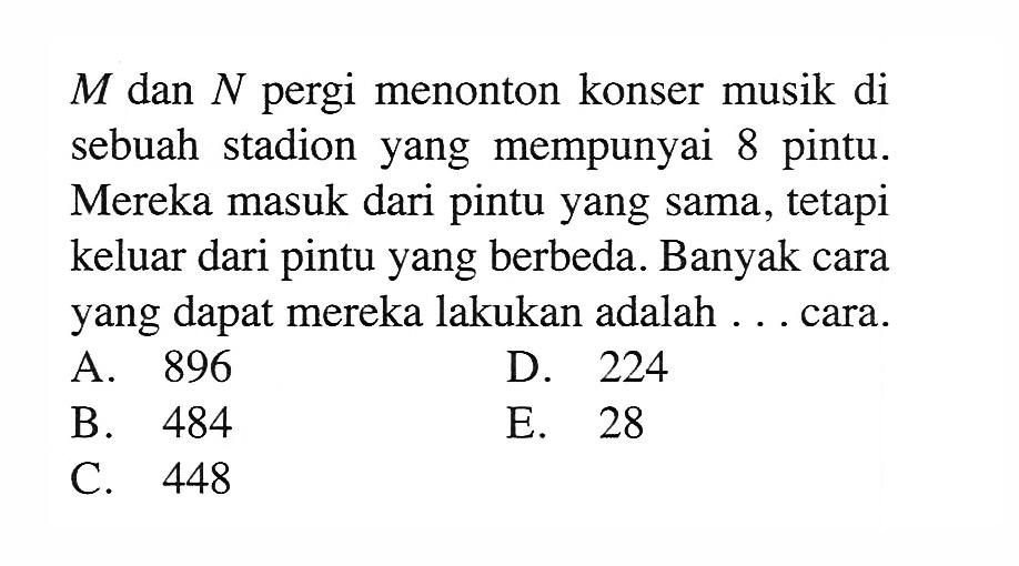 M dan N pergi menonton konser musik di sebuah stadion yang mempunyai 8 pintu. Mereka masuk dari pintu yang sama, tetapi keluar dari pintu yang berbeda. Banyak cara yang dapat mereka lakukan adalah 