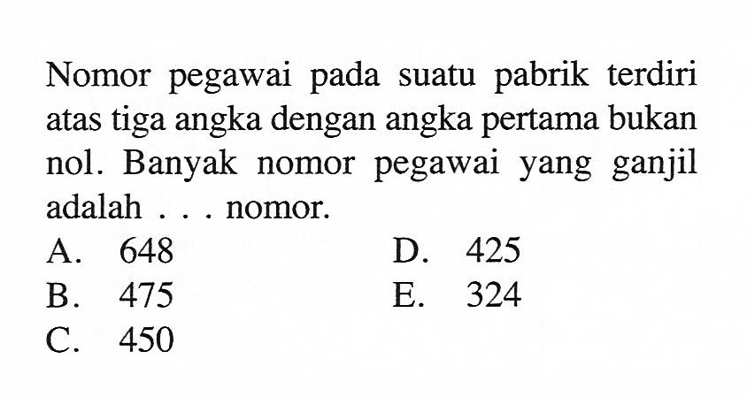 Nomor pegawai pada suatu pabrik terdiri atas tiga angka dengan angka pertama bukan nol. Banyak nomor pegawai yang ganjil adalah ... nomor. 