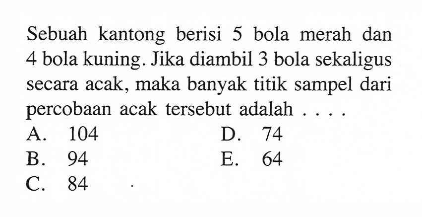 Sebuah kantong berisi 5 bola merah dan 4 bola kuning. Jika diambil 3 bola sekaligus secara acak, maka banyak titik sampel dari percobaan acak tersebut adalah ....