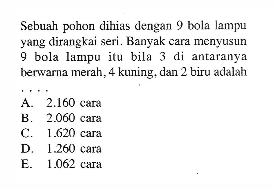 Sebuah pohon dihias dengan 9 bola lampu yang dirangkai seri. Banyak cara menyusun 9 bola lampu itu bila 3 di antaranya berwarna merah, 4 kuning, dan 2 biru adalah