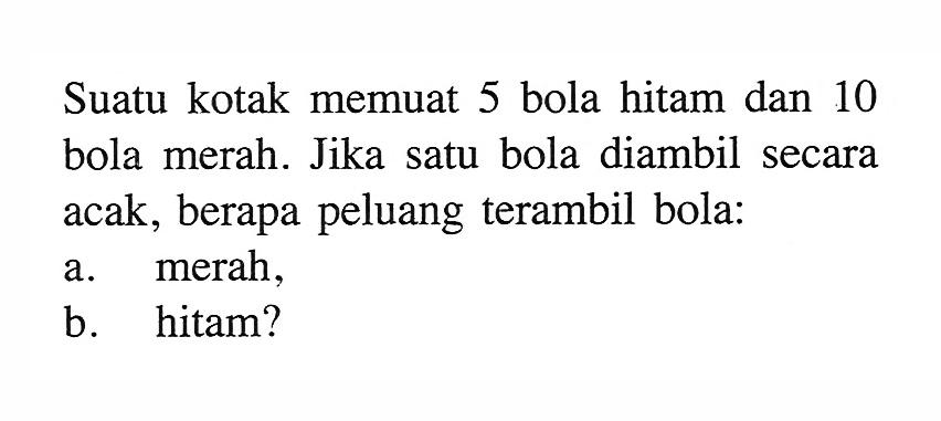 Suatu kotak memuat 5 bola hitam dan 10 bola merah. Jika satu bola diambil secara acak, berapa peluang terambil bola:a. merah,b. hitam?