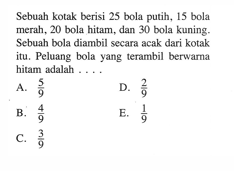 Sebuah kotak berisi 25 bola putih, 15 bola merah, 20 bola hitam, dan 30 bola kuning. Sebuah bola diambil secara acak dari kotak itu. Peluang bola yang terambil berwarna hitam adalah ....