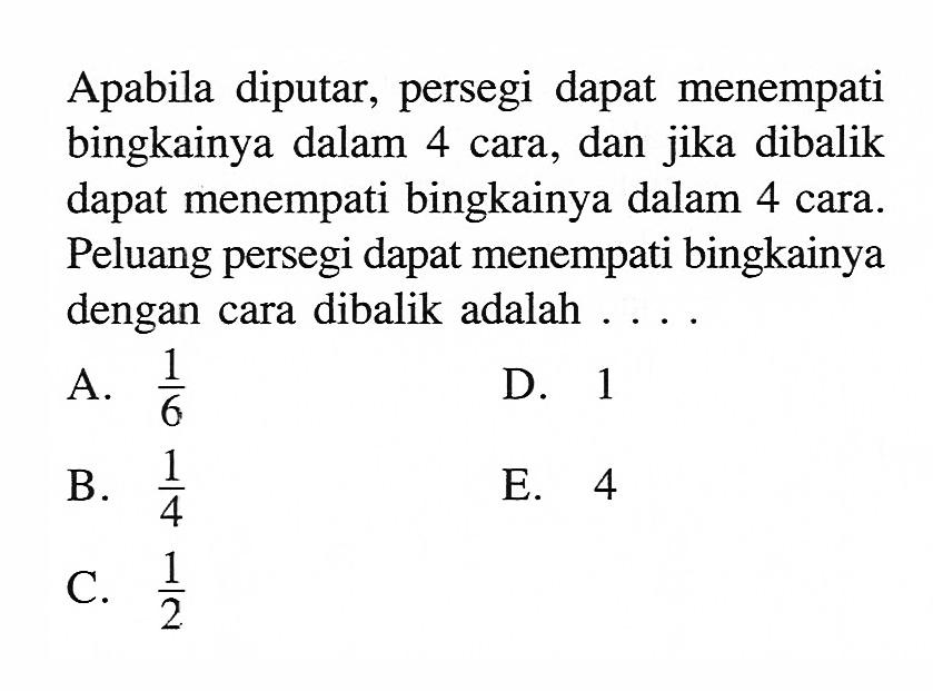 Apabila diputar, persegi dapat menempati bingkainya dalam 4 cara, dan jika dibalik dapat menempati bingkainya dalam 4 cara. Peluang persegi dapat menempati bingkainya dengan cara dibalik adalah ....