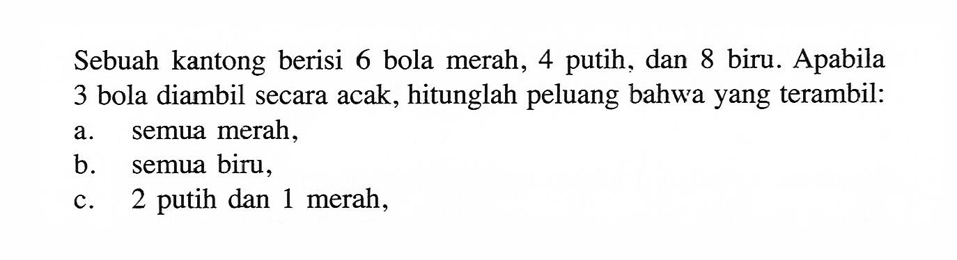 Sebuah kantong berisi 6 bola merah, 4 putih, dan 8 biru. Apabila 3 bola diambil secara acak, hitunglah peluang bahwa yang terambil:a. semua merah,b. semua biru,c. 2 putih dan 1 merah,