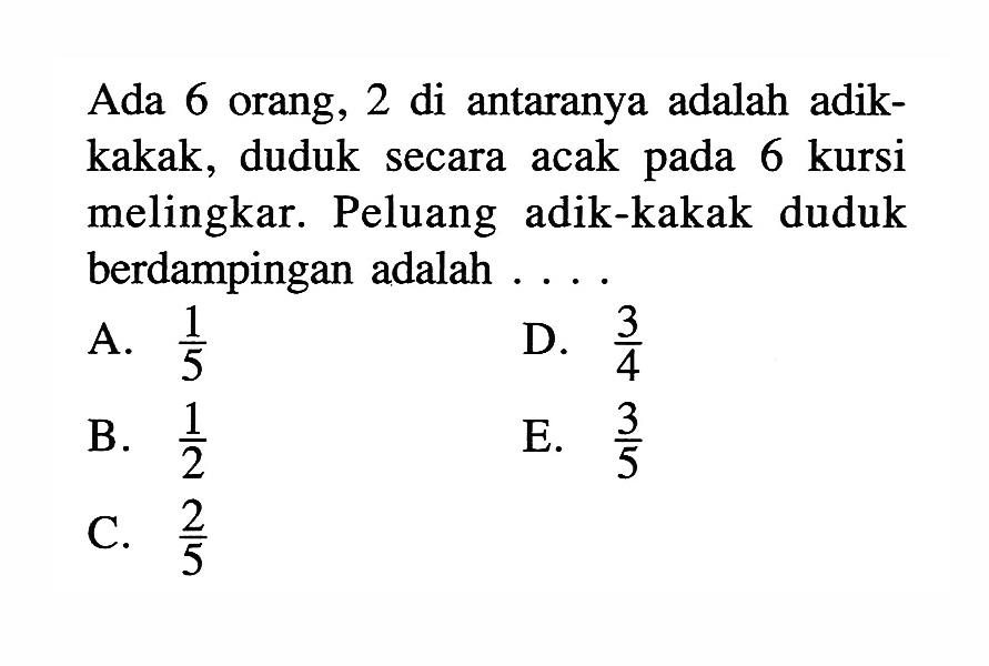 Ada 6 orang, 2 di antaranya adalah adikkakak, duduk secara acak pada 6 kursi melingkar. Peluang adik-kakak duduk berdampingan adalah ....