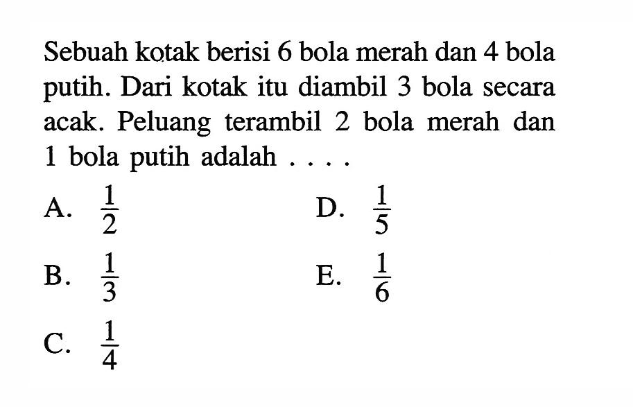 Sebuah kotak berisi 6 bola merah dan 4 bola putih. Dari kotak itu diambil 3 bola secara acak. Peluang terambil 2 bola merah dan 1 bola putih adalah ....