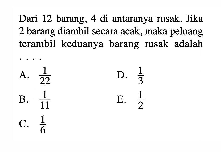 Dari 12 barang, 4 di antaranya rusak. Jika 2 barang diambil secara acak, maka peluang terambil keduanya barang rusak adalah
