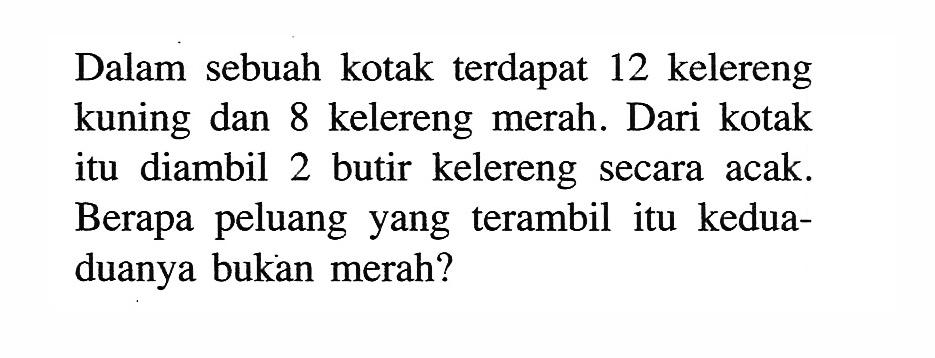 Dalam sebuah kotak terdapat 12 kelereng kuning dan 8 kelereng merah. Dari kotak itu diambil 2 butir kelereng secara acak. Berapa peluang yang terambil itu keduaduanya bukan merah?