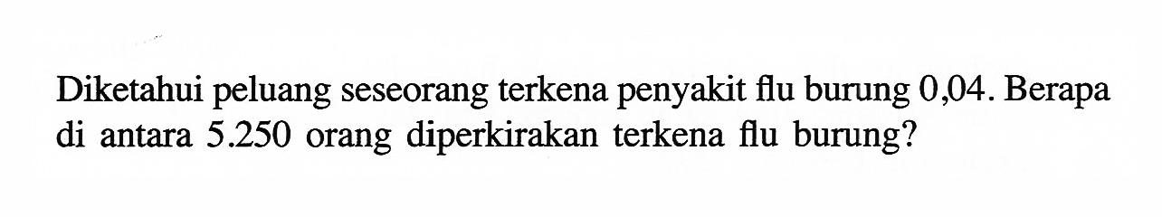 Diketahui peluang seseorang terkena penyakit flu burung 0,04. Berapa di antara 5.250 orang diperkirakan terkena flu burung? 