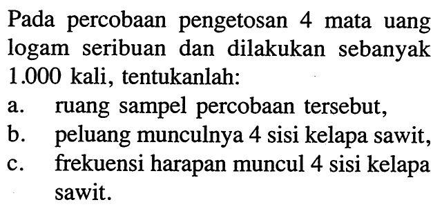 Pada percobaan pengetosan 4 mata uang logam seribuan dan dilakukan sebanyak  1.000  kali, tentukanlah:a. ruang sampel percobaan tersebut,b. peluang munculnya 4 sisi kelapa sawit,c. frekuensi harapan muncul 4 sisi kelapa sawit.