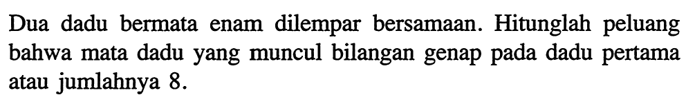 Dua dadu bermata enam dilempar bersamaan. Hitunglah peluang bahwa mata dadu yang muncul bilangan genap pada dadu pertama atau jumlahnya  8 . 