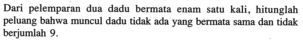 Dari pelemparan dua dadu bermata enam satu kali, hitunglah peluang bahwa muncul dadu tidak ada yang bermata sama dan tidak berjumlah 9. 