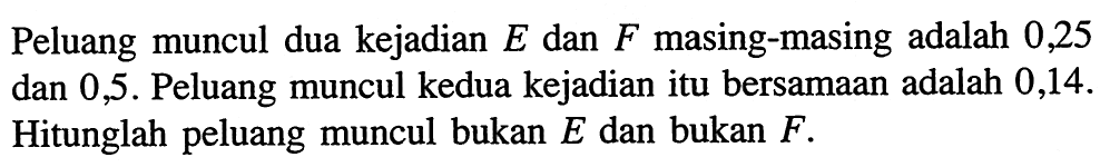 Peluang muncul dua kejadian  E  dan  F  masing-masing adalah 0,25 dan 0,5 . Peluang muncul kedua kejadian itu bersamaan adalah  0,14 .  Hitunglah peluang muncul bukan  E  dan bukan  F . 