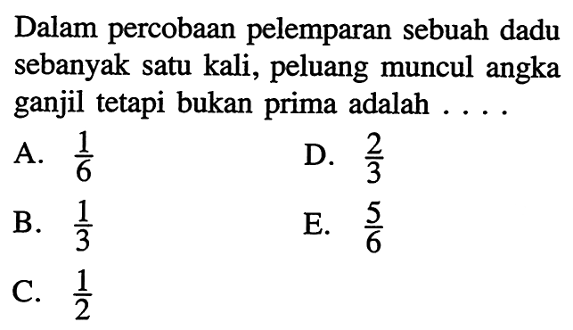 Dalam percobaan pelemparan sebuah dadu sebanyak satu kali, peluang muncul angka ganjil tetapi bukan prima adalah  .... .A.  (1/6) D.  (2/3) B.  (1/3) E.  (5/6) C.  (1/2) 