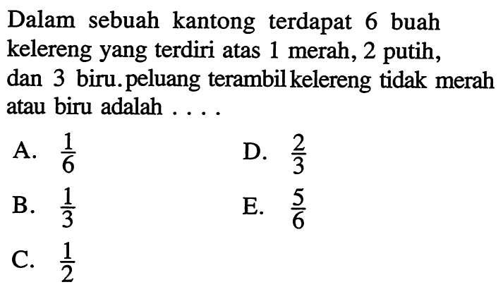 Dalam sebuah kantong terdapat 6 buah kelereng yang terdiri atas 1 merah, 2 putih, dan 3 biru. peluang terambil kelereng tidak merah atau biru adalah ....