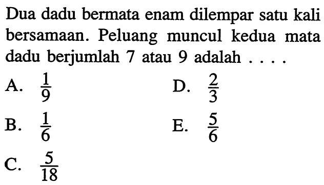 Dua dadu bermata enam dilempar satu kali bersamaan. Peluang muncul kedua mata dadu berjumlah 7 atau 9 adalah .... 