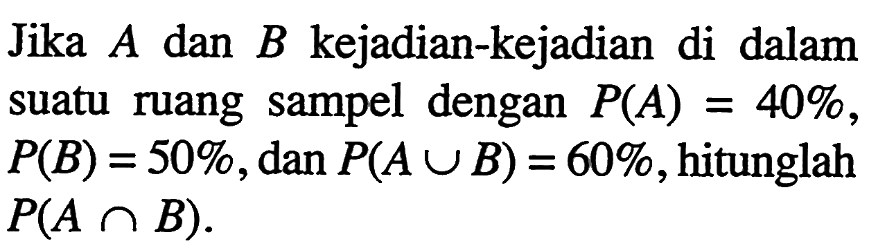 Jika A dan B kejadian-kejadian di dalam suatu ruang sampel dengan P(A)=40%, P(B)=50%, dan P(A u B)=60%, hitunglah P(A n B). 