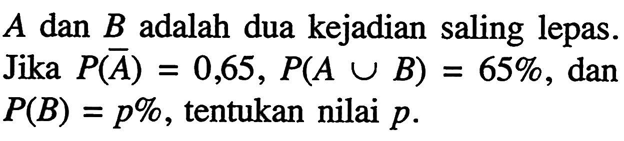  A  dan  B  adalah dua kejadian saling lepas. Jika  P(A)=0,65, P(A U B)=65% , dan  P(B)=p% , tentukan nilai  p. 