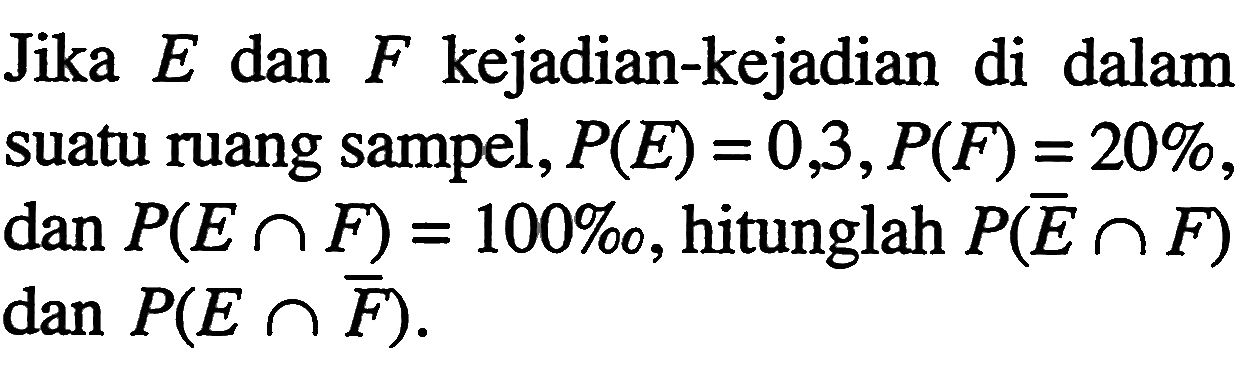 Jika  E  dan  F  kejadian-kejadian di dalam suatu ruang sampel,  P(E)=0,3, P(F)=20% , dan  P(E n F)=100% , hitunglah  P(E n F)   dan P(E n F) . 