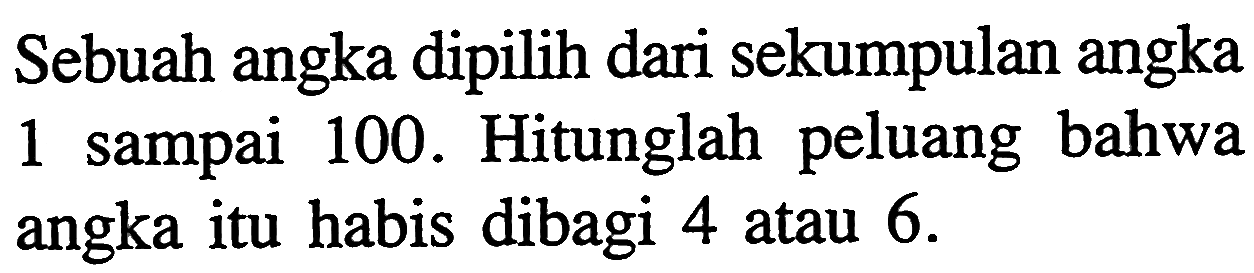 Sebuah angka dipilih dari sekumpulan angka 1 sampai 100. Hitunglah peluang bahwa angka itu habis dibagi 4 atau 6. 