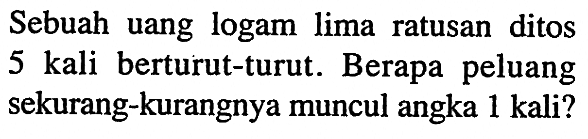 Sebuah uang logam lima ratusan ditos 5 kali berturut-turut. Berapa peluang sekurang-kurangnya muncul angka 1 kali?