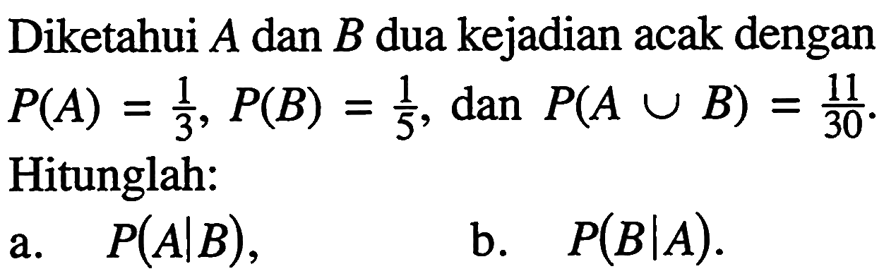 Diketahui A dan B dua kejadian acak dengan P(A)=1/3, P(B)=1/5, dan P(AuB)=11/30  Hitunglah:a. P(A | B),b. P(B | A).