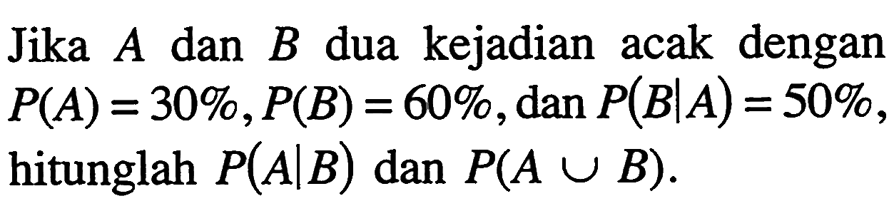 Jika A dan B dua kejadian acak dengan P(A)=30%, P(B)=60%, dan P(B|A)=50%, hitunglah P(A|B) dan P(A u B) .