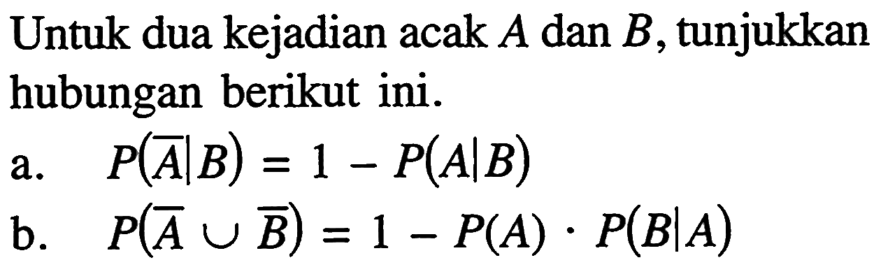 Untuk dua kejadian acak  A  dan  B , tunjukkan hubungan berikut ini.a.   P(A^c|B)=1-P(A|B) b.   P(A^c U B^c)=1-P(A).P(B|A) 