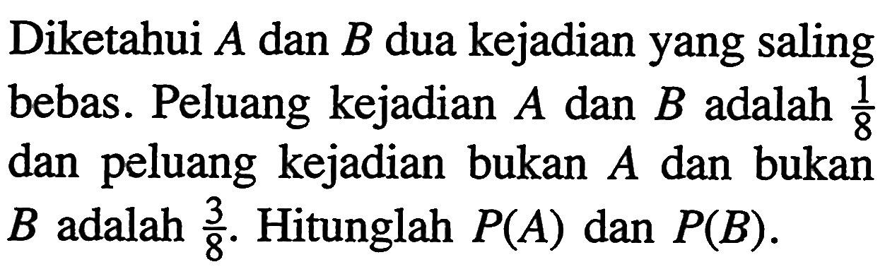 Diketahui A dan B dua kejadian yang saling bebas. Peluang kejadian A dan B adalah 1/8 dan peluang kejadian bukan A dan bukan B  adalah 3/8. Hitunglah P(A) dan P(B).